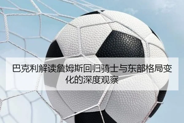 巴克利解读詹姆斯回归骑士与东部格局变化的深度观察