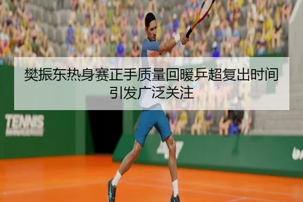 樊振东热身赛正手质量回暖乒超复出时间引发广泛关注