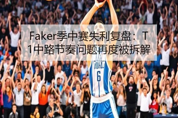 Faker季中赛失利复盘：T1中路节奏问题再度被拆解