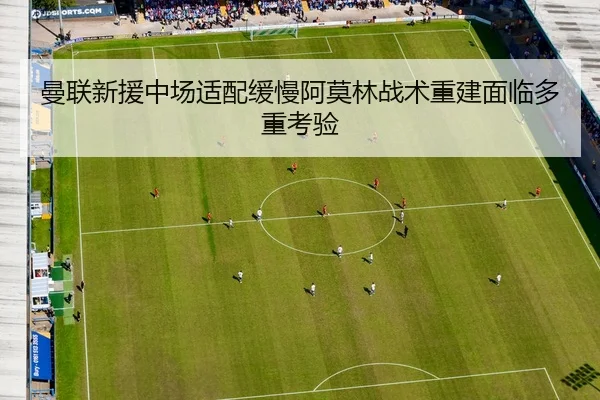 曼联新援中场适配缓慢阿莫林战术重建面临多重考验